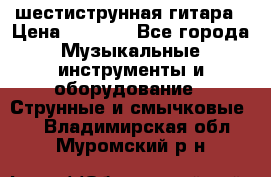 шестиструнная гитара › Цена ­ 4 000 - Все города Музыкальные инструменты и оборудование » Струнные и смычковые   . Владимирская обл.,Муромский р-н